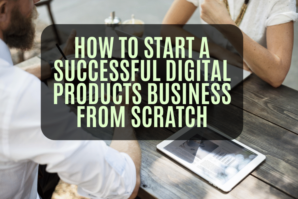 How to Start a Successful Digital Products Business from Scratch